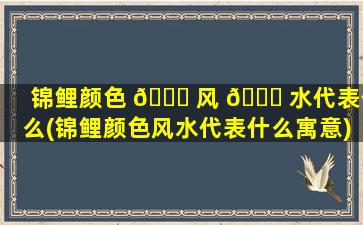 锦鲤颜色 🐝 风 🐘 水代表什么(锦鲤颜色风水代表什么寓意)